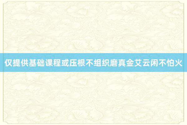 仅提供基础课程或压根不组织磨真金艾云闲不怕火