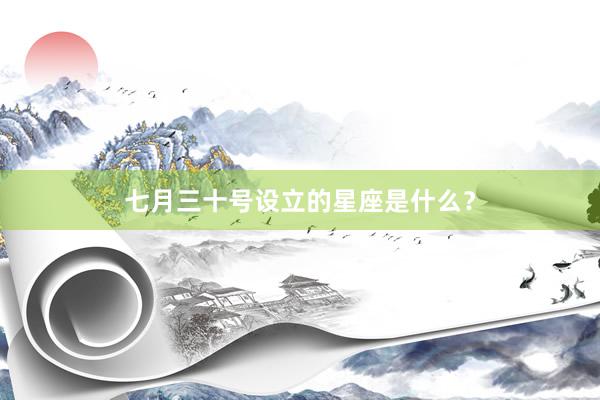 七月三十号设立的星座是什么?