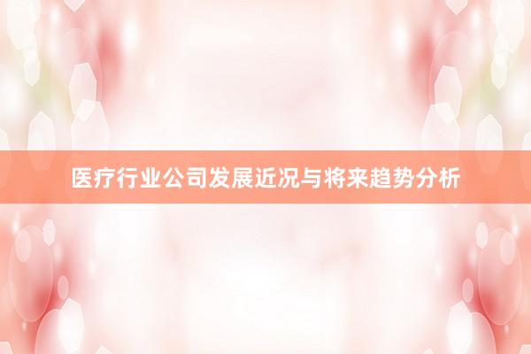 医疗行业公司发展近况与将来趋势分析