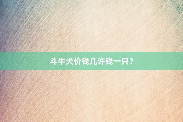 斗牛犬价钱几许钱一只？